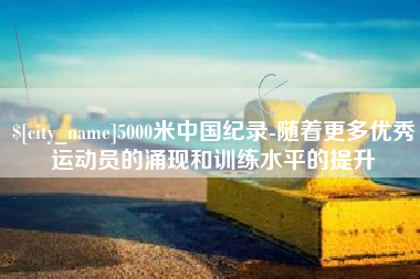 陇南5000米中国纪录-随着更多优秀运动员的涌现和训练水平的提升