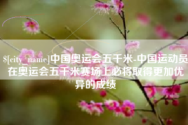 陇南中国奥运会五千米-中国运动员在奥运会五千米赛场上必将取得更加优异的成绩
