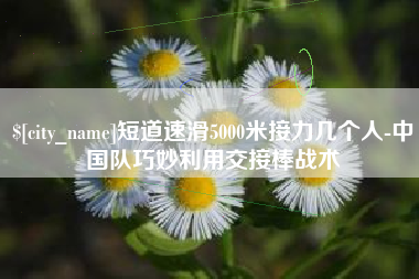 陇南短道速滑5000米接力几个人-中国队巧妙利用交接棒战术