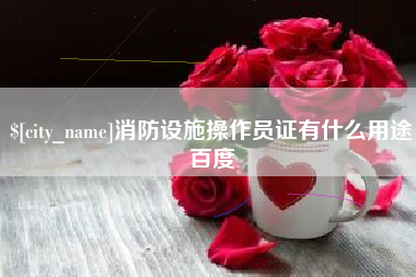 陇南消防设施操作员证有什么用途百度