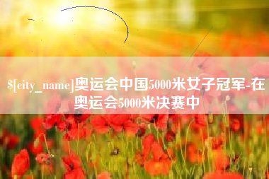 陇南奥运会中国5000米女子冠军-在奥运会5000米决赛中