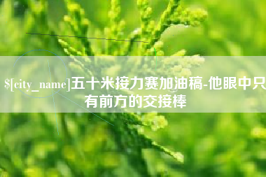 陇南五十米接力赛加油稿-他眼中只有前方的交接棒