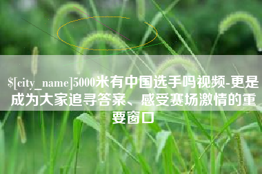 陇南5000米有中国选手吗视频-更是成为大家追寻答案、感受赛场激情的重要窗口