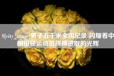 陇南男子五千米全国纪录-闪耀着中国田径运动员拼搏进取的光辉