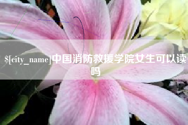 陇南中国消防救援学院女生可以读吗