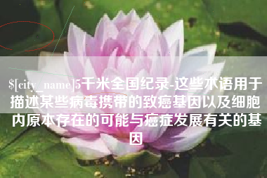 陇南5千米全国纪录-这些术语用于描述某些病毒携带的致癌基因以及细胞内原本存在的可能与癌症发展有关的基因