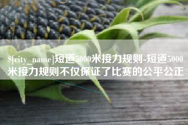 陇南短道5000米接力规则-短道5000米接力规则不仅保证了比赛的公平公正