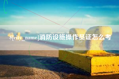 陇南消防设施操作员证怎么考