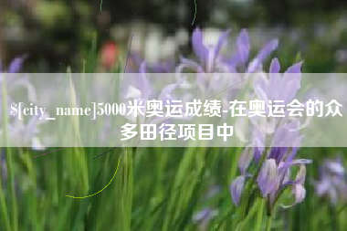 陇南5000米奥运成绩-在奥运会的众多田径项目中