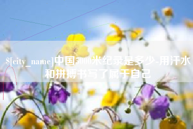 陇南中国5000米纪录是多少-用汗水和拼搏书写了属于自己