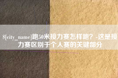 陇南跑50米接力赛怎样跑？-这是接力赛区别于个人赛的关键部分