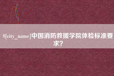 陇南中国消防救援学院体检标准要求？