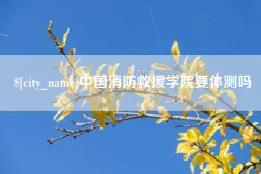 陇南中国消防救援学院要体测吗