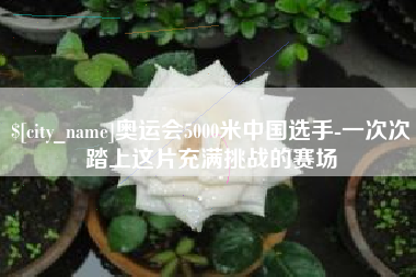 陇南奥运会5000米中国选手-一次次踏上这片充满挑战的赛场