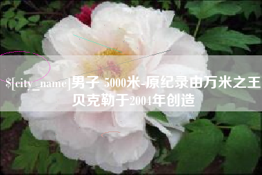 陇南男子 5000米-原纪录由万米之王贝克勒于2004年创造