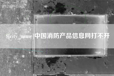 陇南中国消防产品信息网打不开