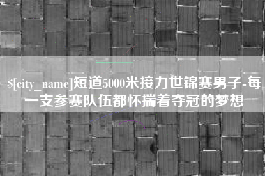 陇南短道5000米接力世锦赛男子-每一支参赛队伍都怀揣着夺冠的梦想