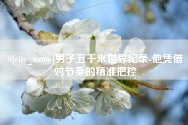 陇南男子五千米世界纪录-他凭借对节奏的精准把控