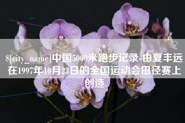 陇南中国5000米跑步记录-由夏丰远在1997年10月23日的全国运动会田径赛上创造