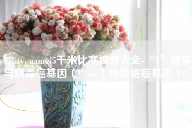 陇南5千米比赛视频大全-“V”通常与病毒癌基因（V-onc）和细胞癌基因（C-onc）相关