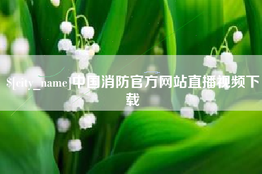 陇南中国消防官方网站直播视频下载