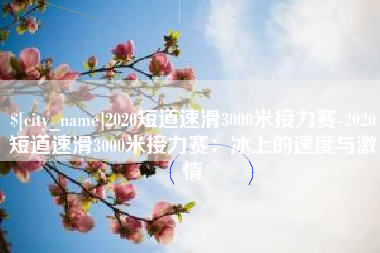 陇南2020短道速滑3000米接力赛-2020短道速滑3000米接力赛：冰上的速度与激情