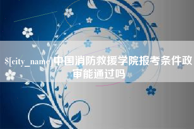 陇南中国消防救援学院报考条件政审能通过吗