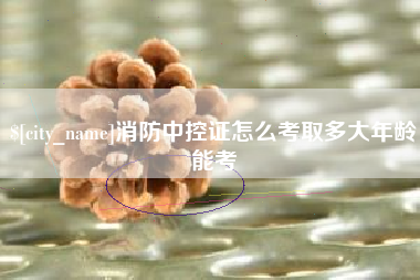 陇南消防中控证怎么考取多大年龄能考